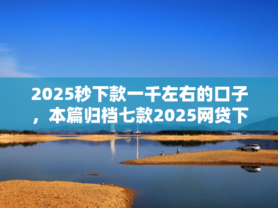 2025秒下款一千左右的口子，本篇归档七款2025网贷下款大口子