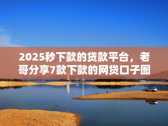 2025秒下款的贷款平台，老哥分享7款下款的网贷口子图