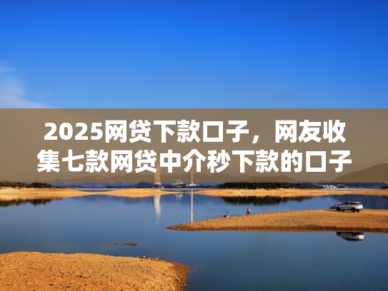 2025网贷下款口子，网友收集七款网贷中介秒下款的口子