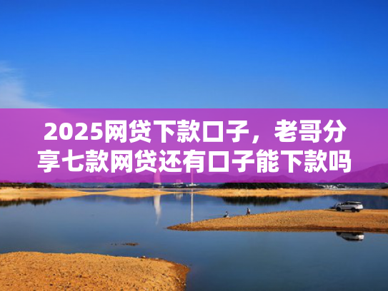 2025网贷下款口子，老哥分享七款网贷还有口子能下款吗