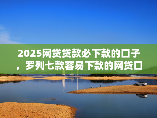 2025网贷贷款必下款的口子，罗列七款容易下款的网贷口子分享
