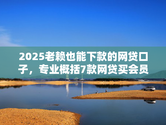 2025老赖也能下款的网贷口子，专业概括7款网贷买会员下款口子