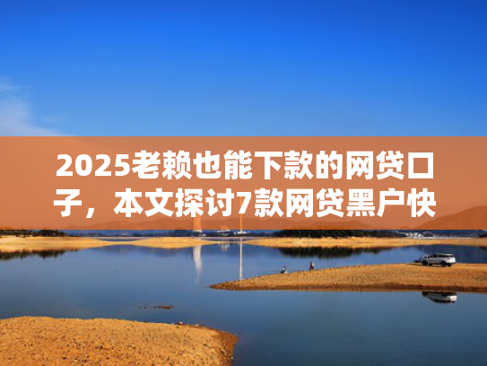 2025老赖也能下款的网贷口子，本文探讨7款网贷黑户快速下款口子