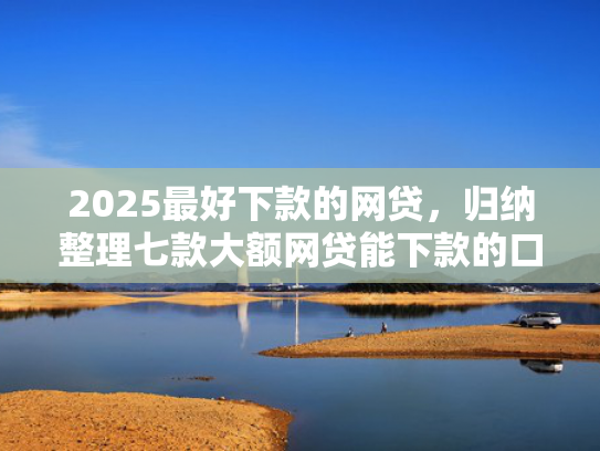 2025最好下款的网贷，归纳整理七款大额网贷能下款的口子