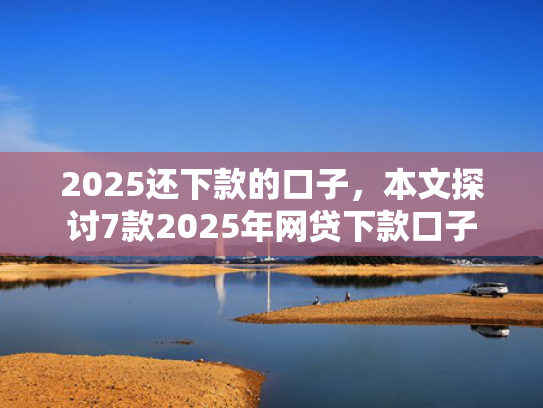 2025还下款的口子，本文探讨7款2025年网贷下款口子