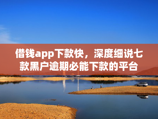 借钱app下款快，深度细说七款黑户逾期必能下款的平台