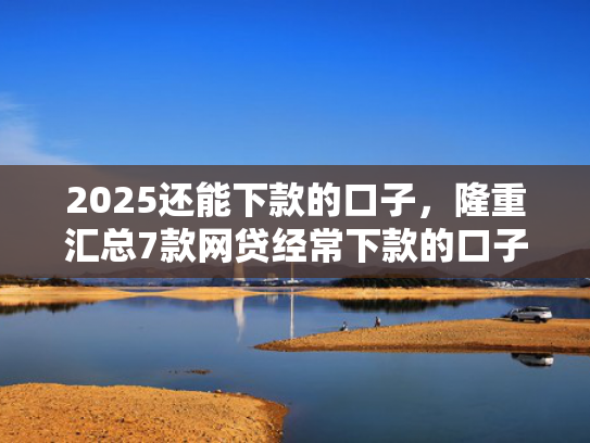 2025还能下款的口子，隆重汇总7款网贷经常下款的口子