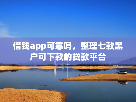 借钱app可靠吗，整理七款黑户可下款的贷款平台