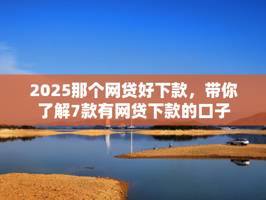 2025那个网贷好下款，带你了解7款有网贷下款的口子