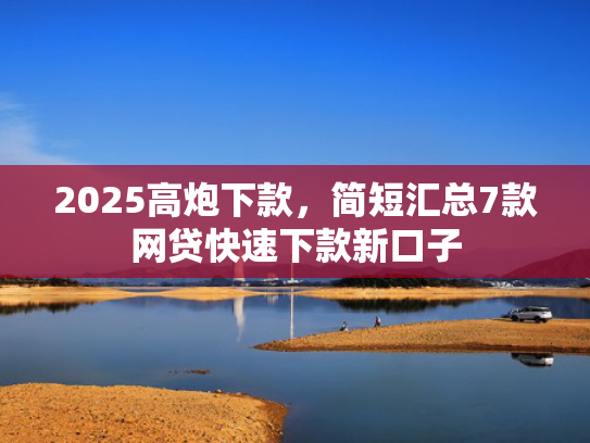 2025高炮下款，简短汇总7款网贷快速下款新口子