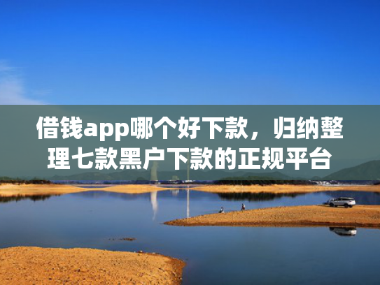 借钱app哪个好下款，归纳整理七款黑户下款的正规平台