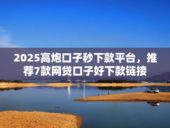 2025高炮口子秒下款平台，推荐7款网贷口子好下款链接