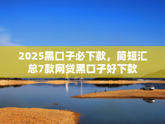 2025黑口子必下款，简短汇总7款网贷黑口子好下款