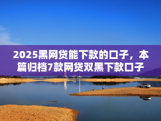 2025黑网贷能下款的口子，本篇归档7款网贷双黑下款口子