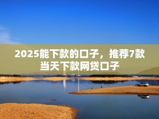 2025能下款的口子，推荐7款当天下款网贷口子