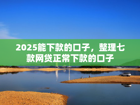 2025能下款的口子，整理七款网贷正常下款的口子