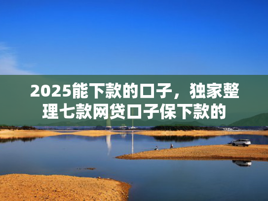 2025能下款的口子，独家整理七款网贷口子保下款的