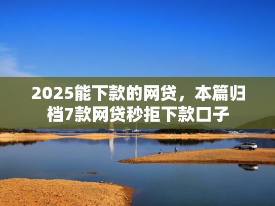 2025能下款的网贷，本篇归档7款网贷秒拒下款口子