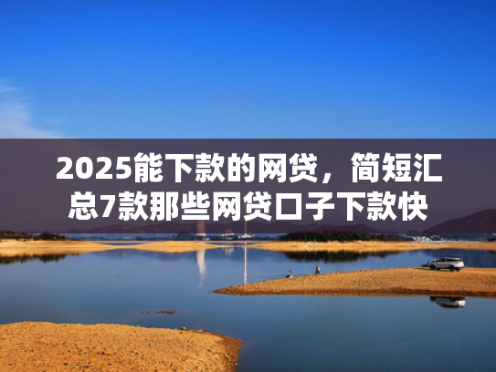 2025能下款的网贷，简短汇总7款那些网贷口子下款快