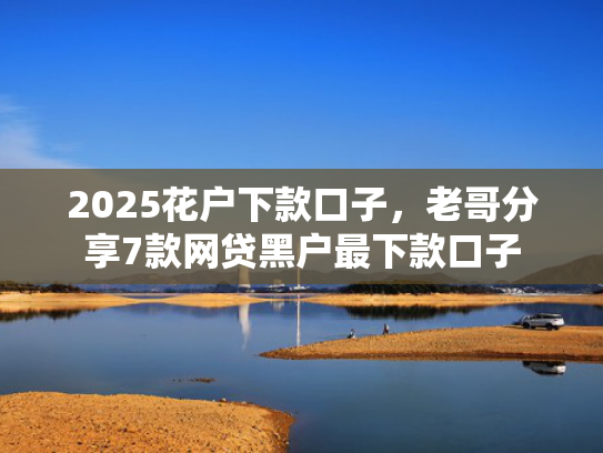 2025花户下款口子，老哥分享7款网贷黑户最下款口子