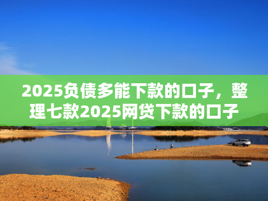 2025负债多能下款的口子，整理七款2025网贷下款的口子