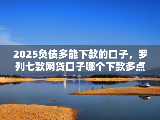 2025负债多能下款的口子，罗列七款网贷口子哪个下款多点