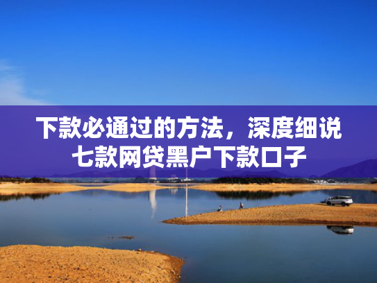 下款必通过的方法，深度细说七款网贷黑户下款口子