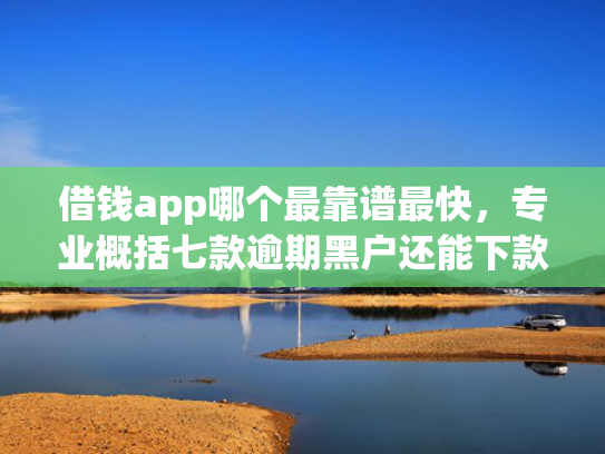借钱app哪个最靠谱最快，专业概括七款逾期黑户还能下款的平台