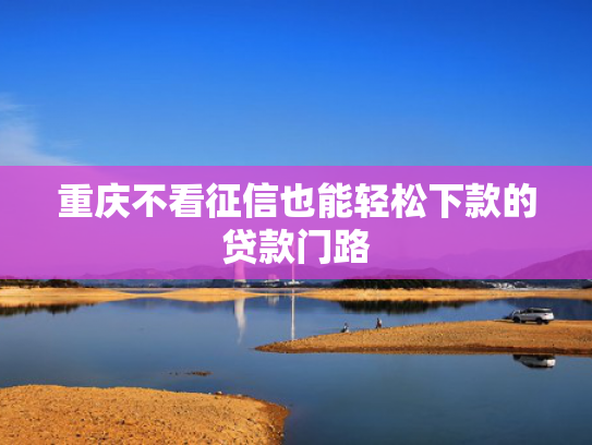借款容易下款的口子可以参考这5个贷款多个平台后,哪个平台容易下款