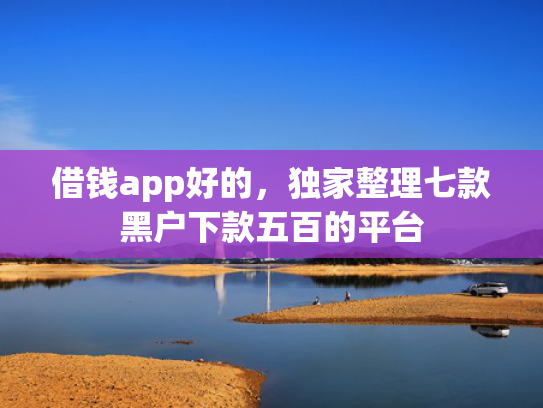 借钱app好的，独家整理七款黑户下款五百的平台