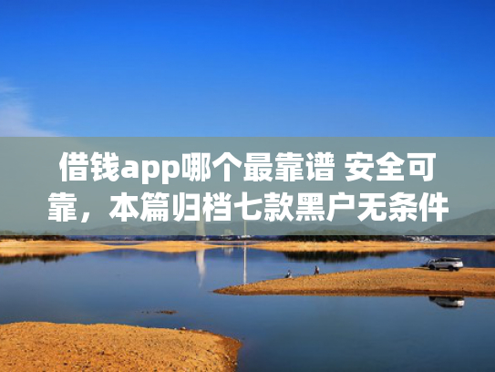 借钱app哪个最靠谱 安全可靠，本篇归档七款黑户无条件下款平台