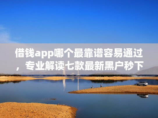 借钱app哪个最靠谱容易通过，专业解读七款最新黑户秒下款的平台