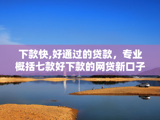 下款快,好通过的贷款，专业概括七款好下款的网贷新口子