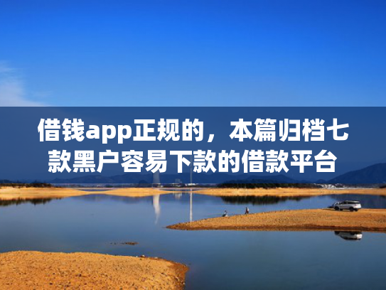 借钱app正规的，本篇归档七款黑户容易下款的借款平台