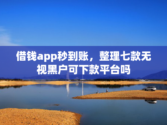 借钱app秒到账，整理七款无视黑户可下款平台吗