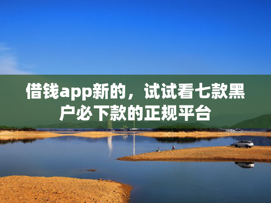 借钱app新的，试试看七款黑户必下款的正规平台